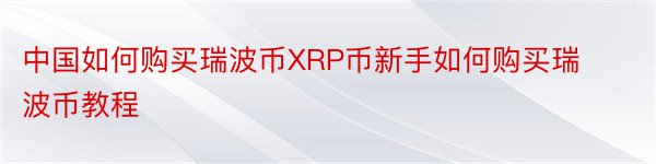 中国如何购买瑞波币XRP币新手如何购买瑞波币教程