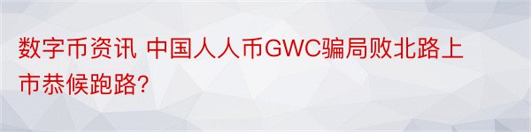 数字币资讯 中国人人币GWC骗局败北路上市恭候跑路？