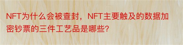 NFT为什么会被查封，NFT主要触及的数据加密钞票的三件工艺品是哪些？