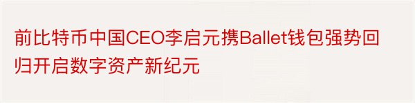 前比特币中国CEO李启元携Ballet钱包强势回归开启数字资产新纪元