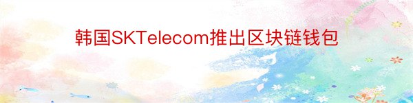 韩国SKTelecom推出区块链钱包