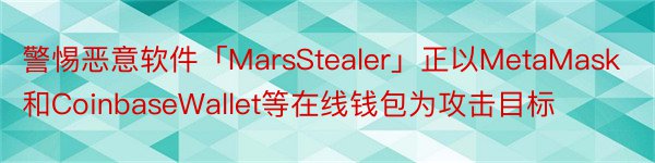 警惕恶意软件「MarsStealer」正以MetaMask和CoinbaseWallet等在线钱包为攻击目标
