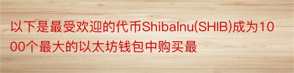 以下是最受欢迎的代币ShibaInu(SHIB)成为1000个最大的以太坊钱包中购买最