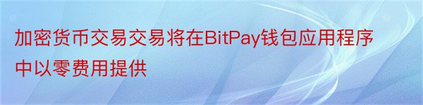 加密货币交易交易将在BitPay钱包应用程序中以零费用提供