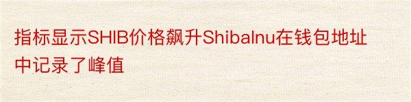 指标显示SHIB价格飙升ShibaInu在钱包地址中记录了峰值