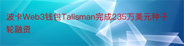 波卡Web3钱包Talisman完成235万美元种子轮融资