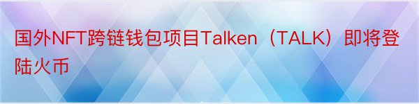 国外NFT跨链钱包项目Talken（TALK）即将登陆火币