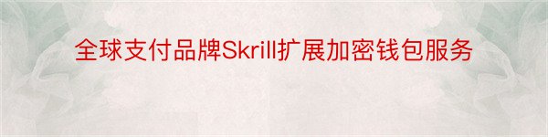 全球支付品牌Skrill扩展加密钱包服务