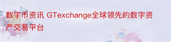 数字币资讯 GTexchange全球领先的数字资产交易平台