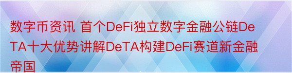 数字币资讯 首个DeFi独立数字金融公链DeTA十大优势讲解DeTA构建DeFi赛道新金融帝国