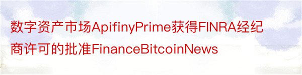 数字资产市场ApifinyPrime获得FINRA经纪商许可的批准FinanceBitcoinNews