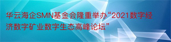 华云海企SMN基金会隆重举办“2021数字经济数字矿业数字生态高峰论坛”