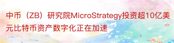 中币（ZB）研究院MicroStrategy投资超10亿美元比特币资产数字化正在加速