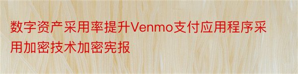 数字资产采用率提升Venmo支付应用程序采用加密技术加密宪报