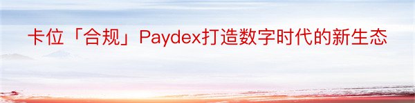 卡位「合规」Paydex打造数字时代的新生态