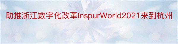 助推浙江数字化改革InspurWorld2021来到杭州