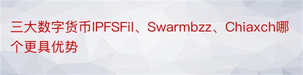三大数字货币IPFSFil、Swarmbzz、Chiaxch哪个更具优势