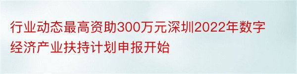 行业动态最高资助300万元深圳2022年数字经济产业扶持计划申报开始