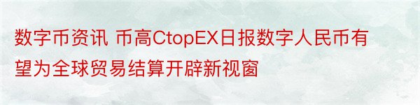 数字币资讯 币高CtopEX日报数字人民币有望为全球贸易结算开辟新视窗