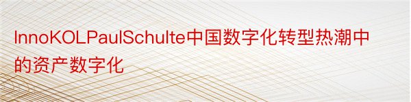 InnoKOLPaulSchulte中国数字化转型热潮中的资产数字化