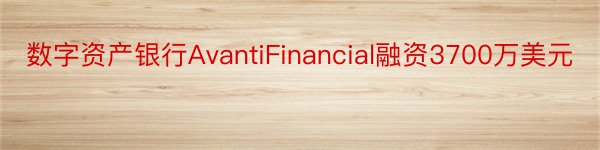 数字资产银行AvantiFinancial融资3700万美元