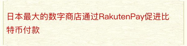 日本最大的数字商店通过RakutenPay促进比特币付款