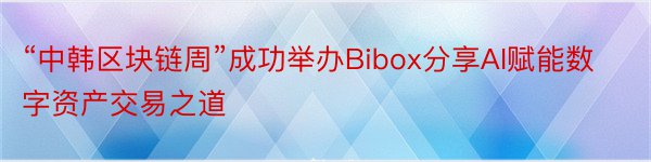 “中韩区块链周”成功举办Bibox分享AI赋能数字资产交易之道